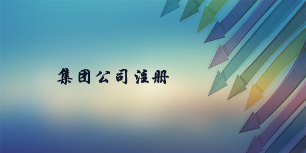 集团公司如何注册?集团公司的成立条件？